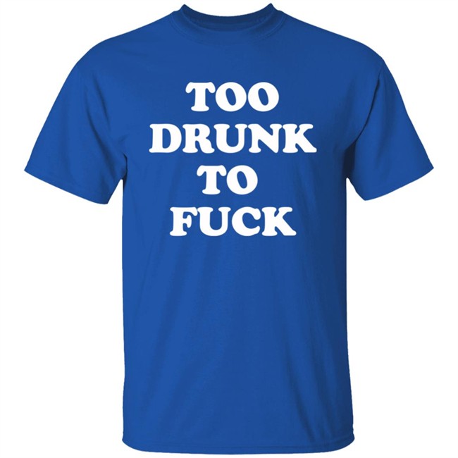 Too Drunk To Fuck Shirt Too Drunk To Fuck Shirt