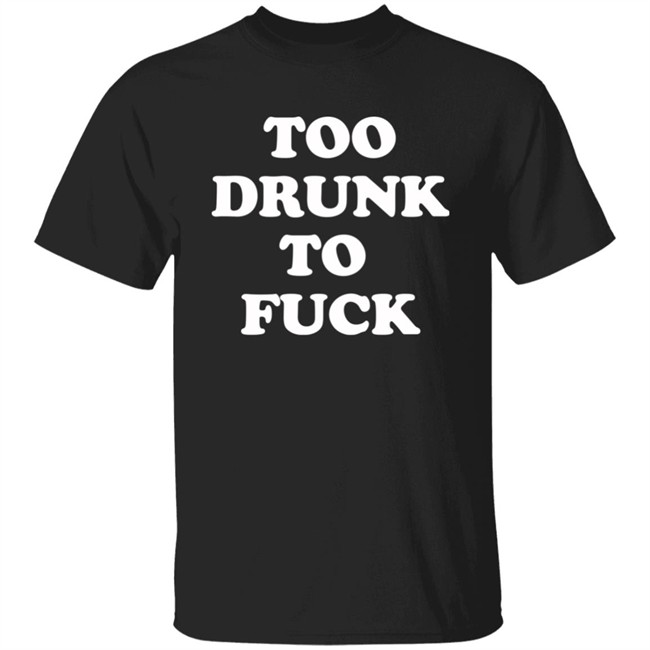 Too Drunk To Fuck Shirt
