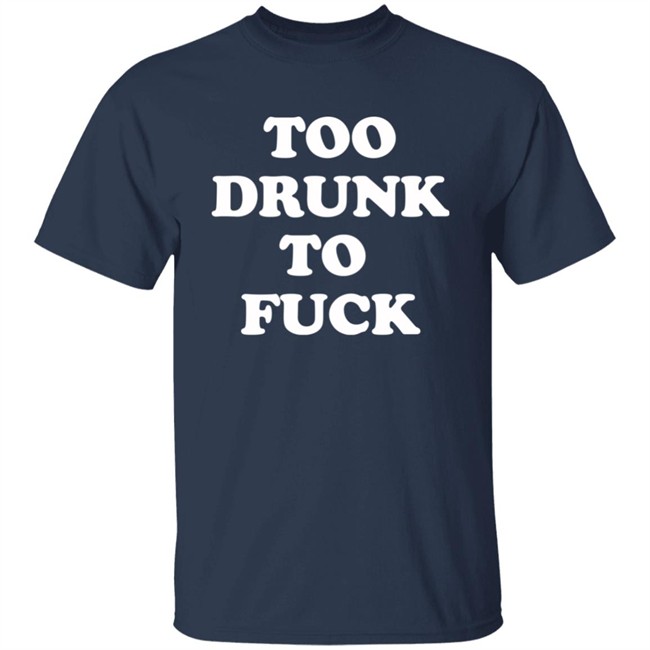 Too Drunk To Fuck Shirt Too Drunk To Fuck Shirt