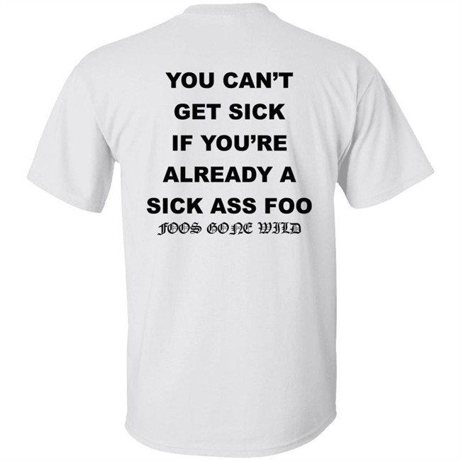 You Can't Get Sick If You're Already A Sick Ass Foo Foos Gone Wild Shirt