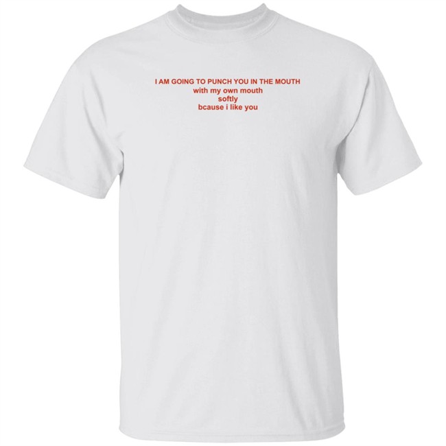 I Am Going To Punch You In The Mouth With My Own Mouth Softly Because I Like You Shirt