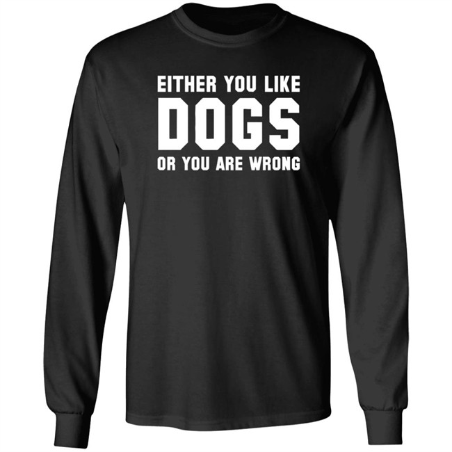 Either You Like Dogs Or You Are Wrong Long Sleeve T Shirt Gloriously Horrible