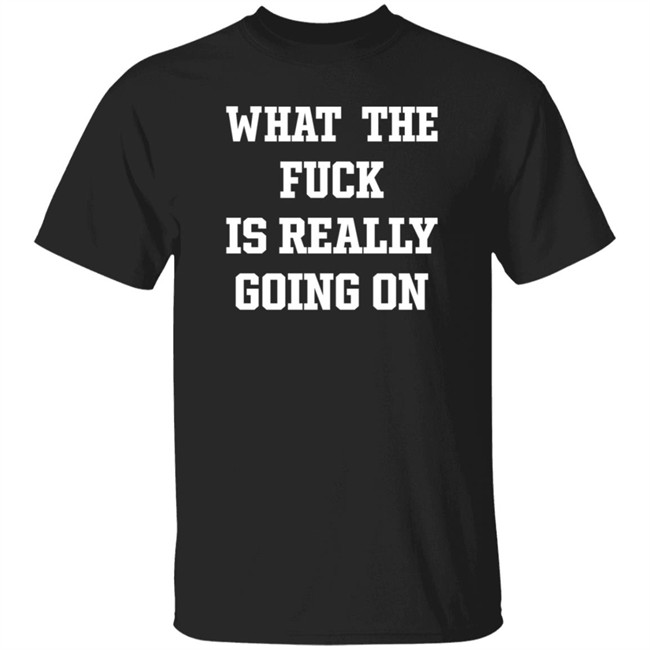 What The Fuck Is Really Going On T Shirt Waxcaan