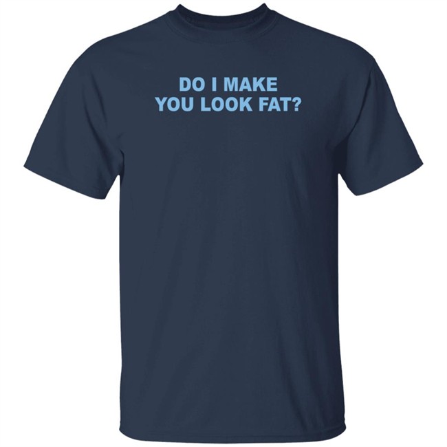 Do I Make You Look Fat Shirt