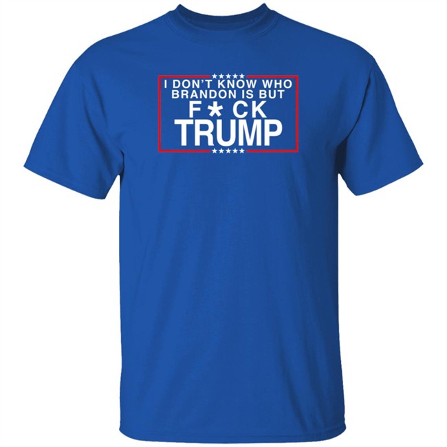 I Don't Know Who Brandon Is But Fuck Trump T Shirt Leslieoo7