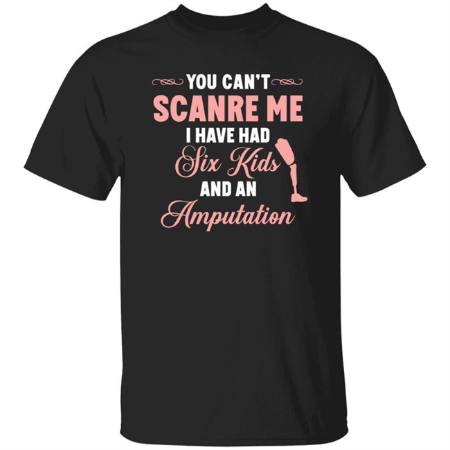You Can't Scare Me I Have Had Six Kids And An Amputation Shirt