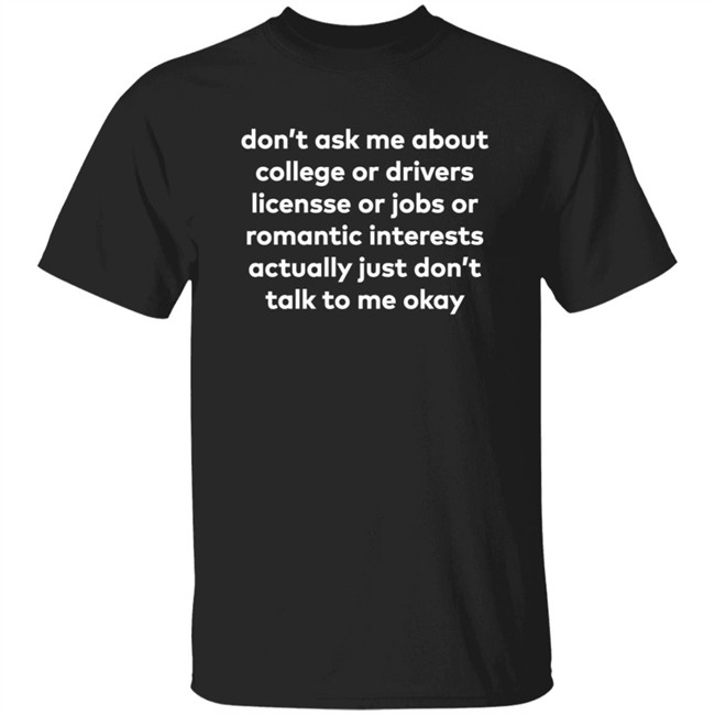Don't Ask Me About College Or Driver License Or Jobs Or Romantic Interests Actually Just Don't Talk To Me Okay Shirt