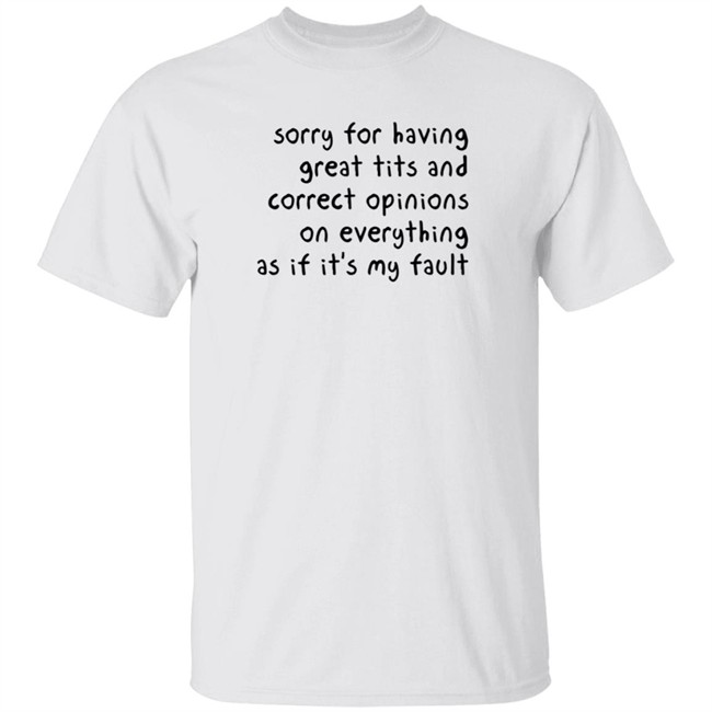 Sorry For Having Great Tits And Correct Opinions On Everything As If It's My Fault T Shirt